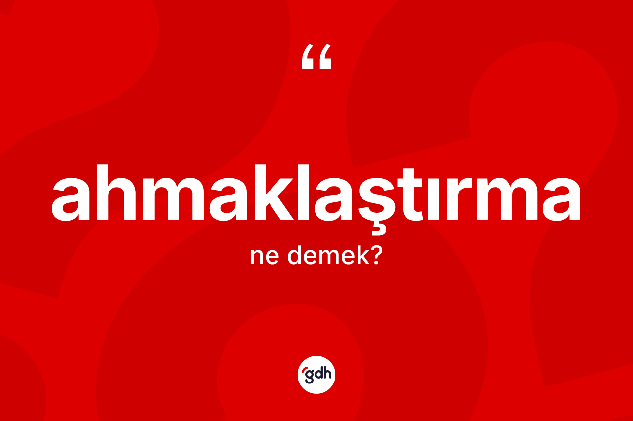 Ahmaklaştırma kelimesinin anlamı nedir? Ahmaklaştırmanın sözlükteki anlamı nedir?
