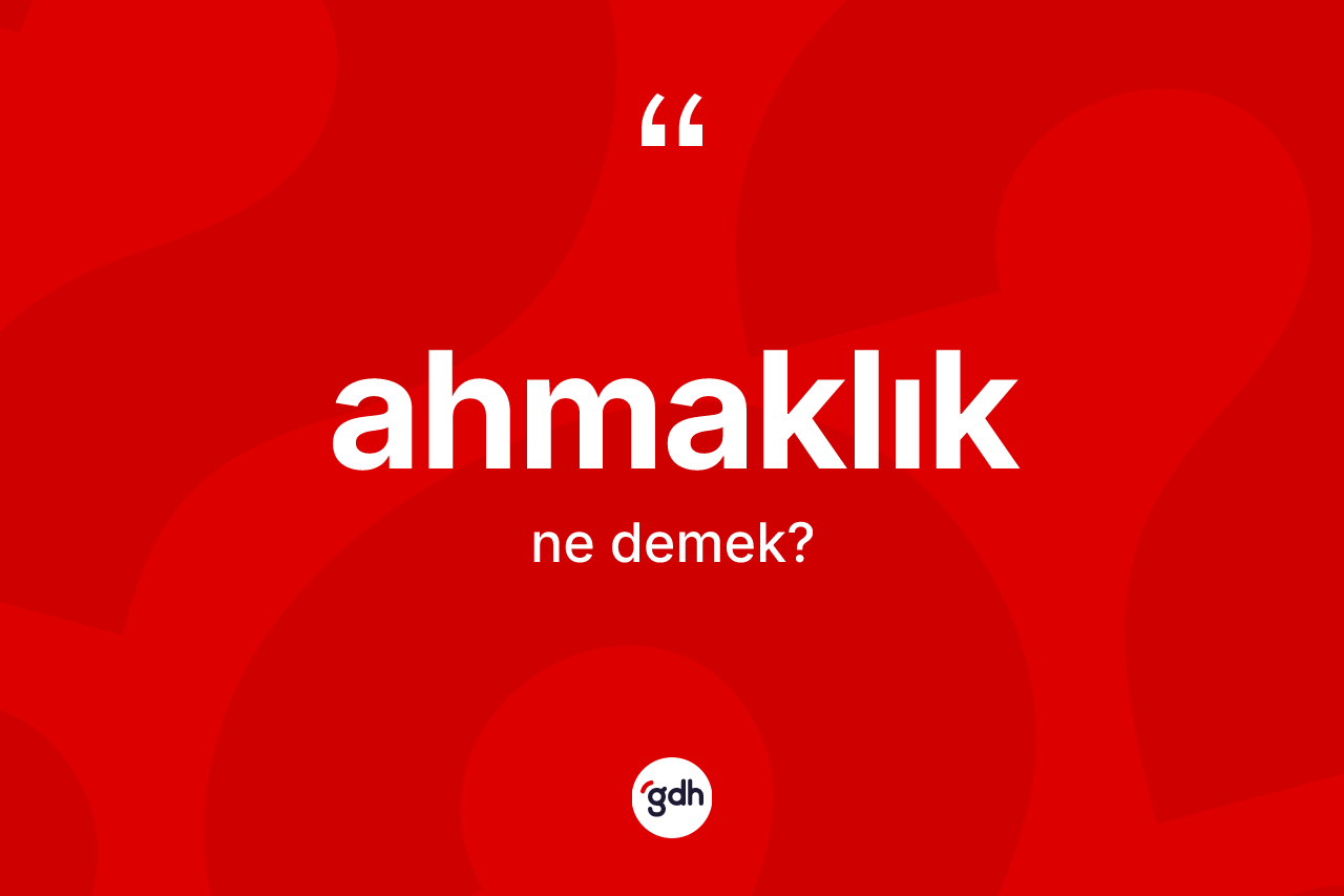 Ahmaklık ne anlama gelir? Ahmaklığın TDK'ya göre anlamı nedir?
