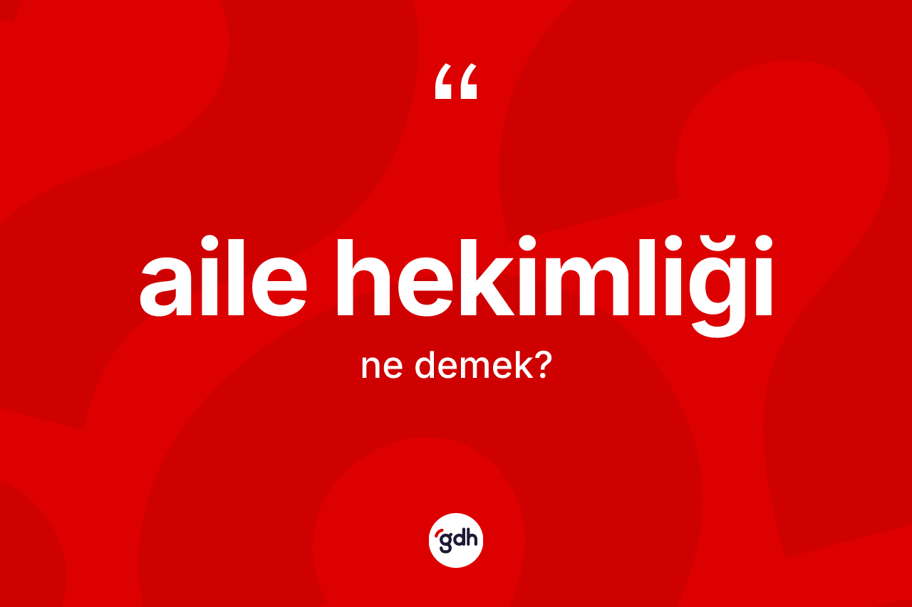 Aile hekimliği kelimesinin sözlükteki tanımı nedir? Aile hekimliğinin halk arasındaki kullanımı nasıldır?