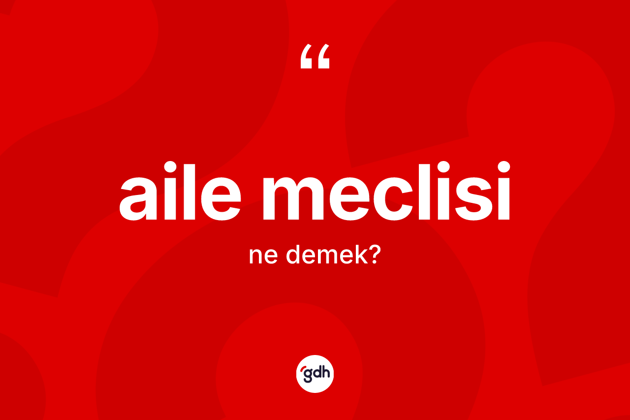 Aile meclisi kelimesi nedir? Aile meclisinin TDK'ya göre anlamı nedir?