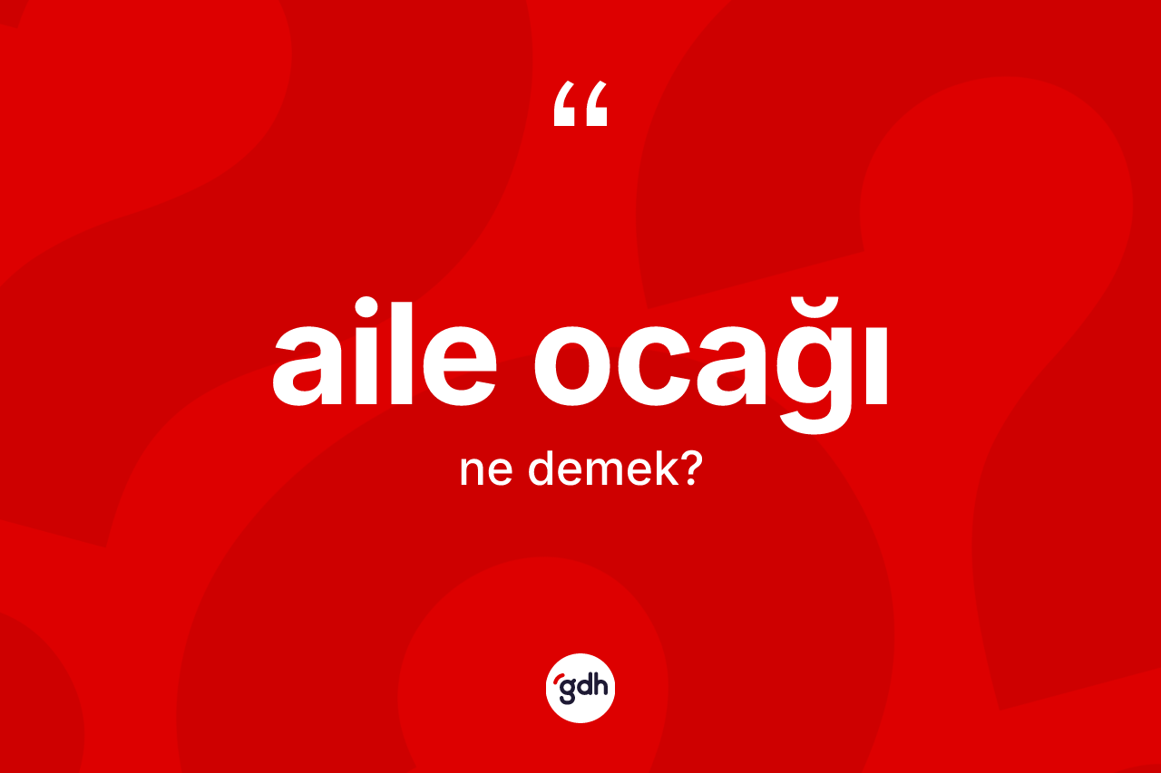 Aile ocağı kelimesinin tanımı nedir? Aile ocağı kelimesinin özellikleri nelerdir?