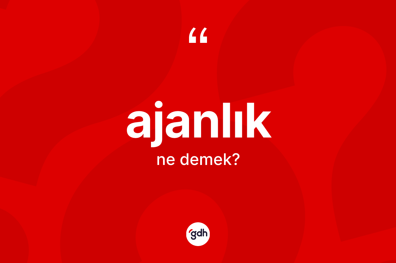 Ajanlık kelimesinin sözlükteki tanımı nedir? Ajanlığın halk arasındaki kullanımı nasıldır?