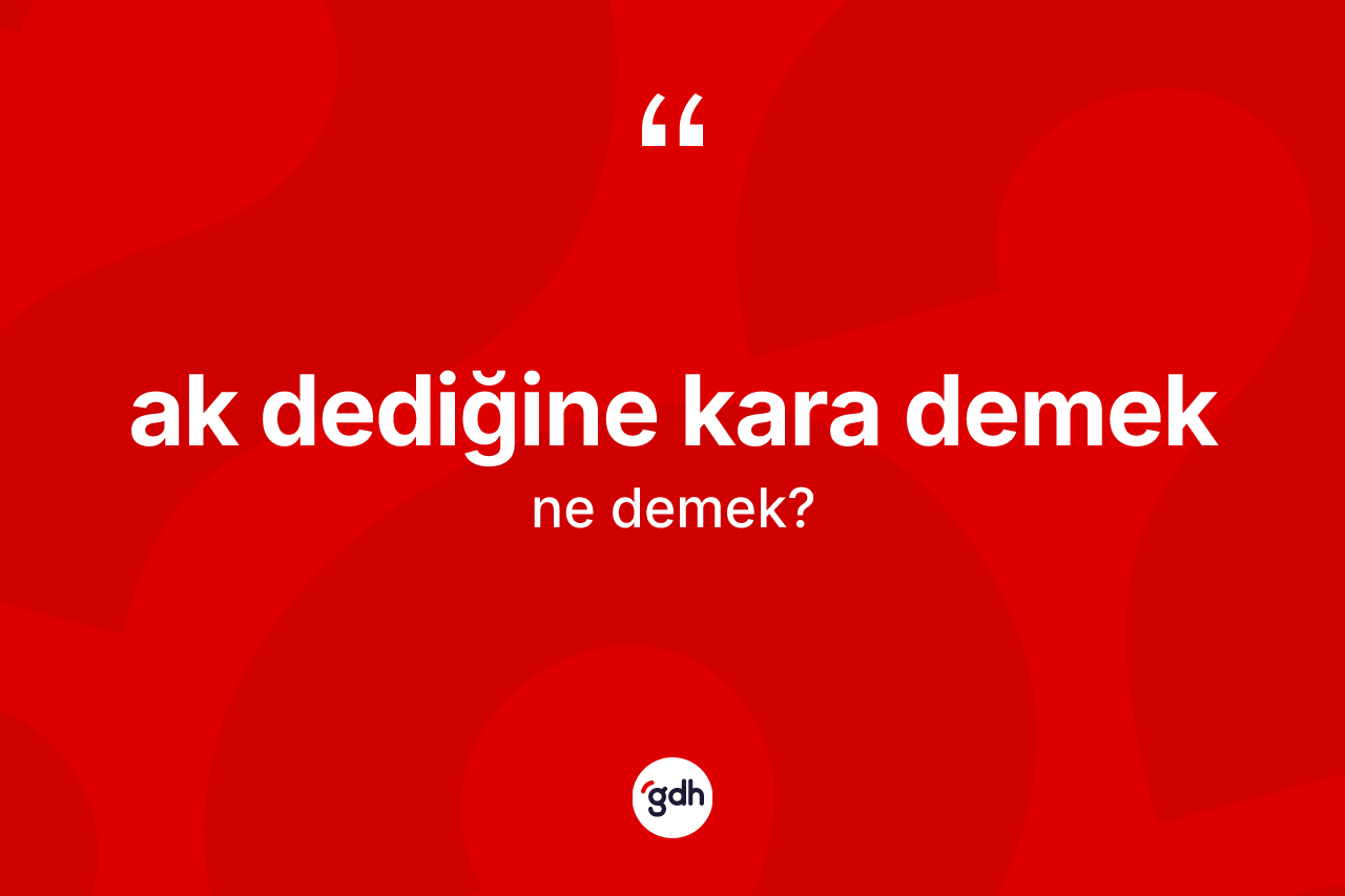 Ak dediğine kara demek ifadesinin kısaca anlamı nedir?