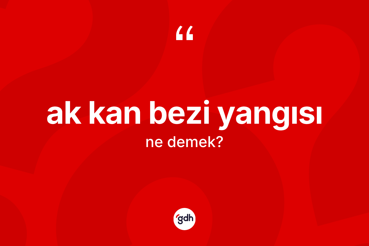 Ak kan bezi yangısı kelimesinin tanımı nedir? Ak kan bezi yangısının TDK'ya göre anlamı nedir?