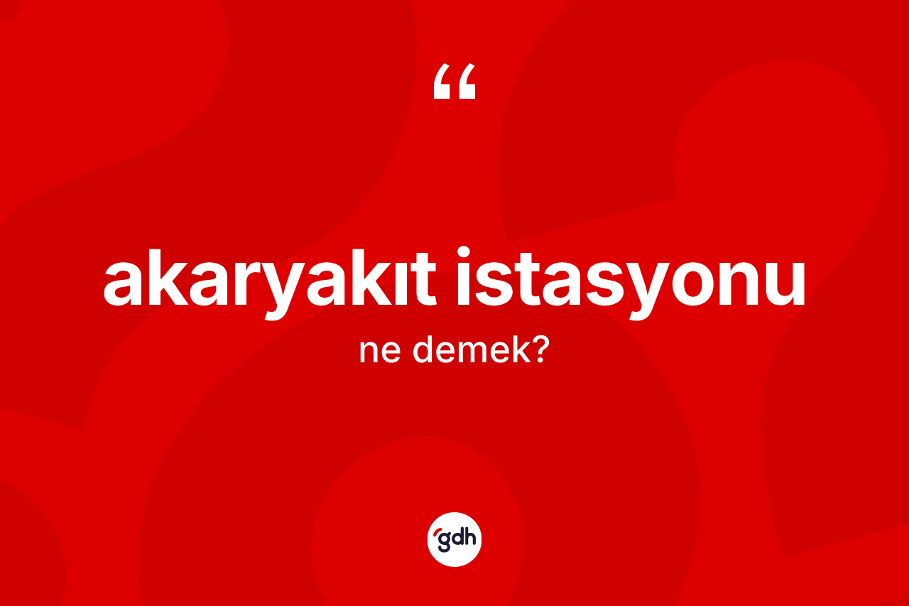 Akaryakıt istasyonu kelimesinin anlamı nedir? Akaryakıt istasyonunun sözlükteki anlamı nedir?