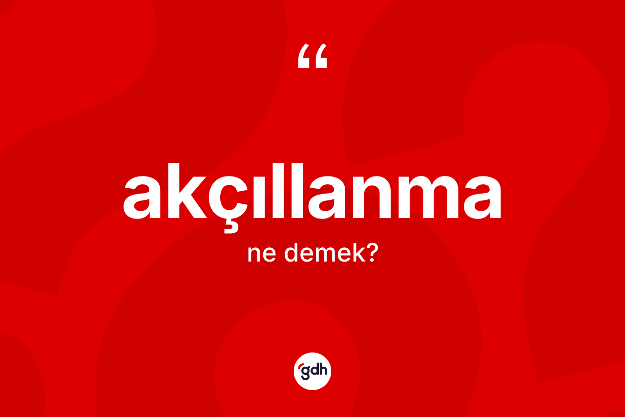 Akçıllanma kelimesinin anlamı nedir? Akçıllanma kelimesinin TDK anlamı nedir?
