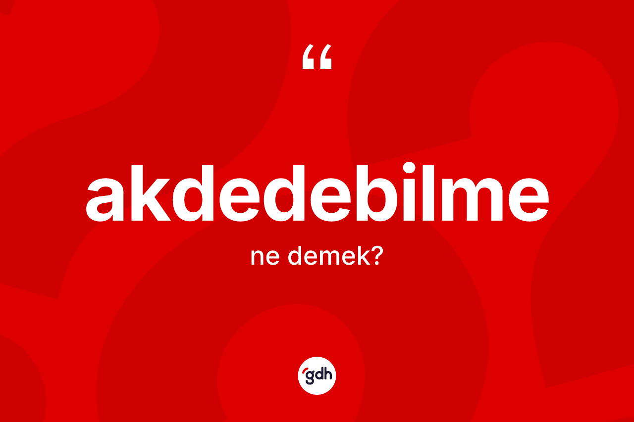 Akdedebilme nedir? Akdedebilmenin TDK'ya göre anlamı nedir?
