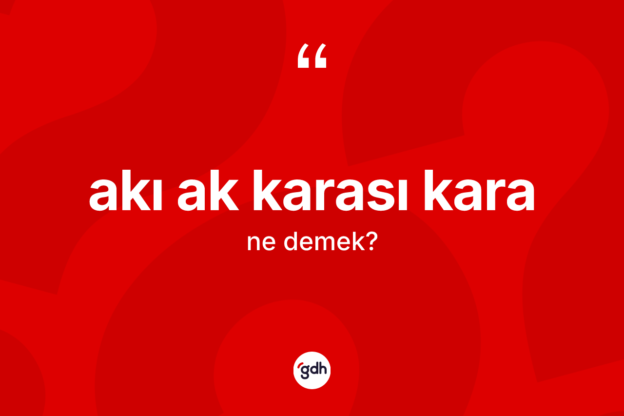 Akı ak karası kara ne anlama gelir? Akı ak karası kara ifadesinin sözlük anlamı nedir?