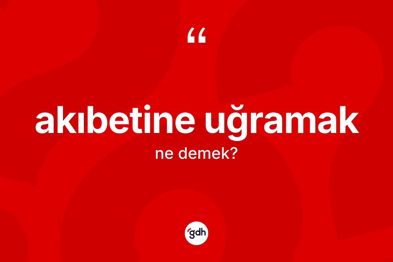 Akıbetine uğramak ne demek? Akıbetine uğramak ifadesinin TDK anlamı nedir?