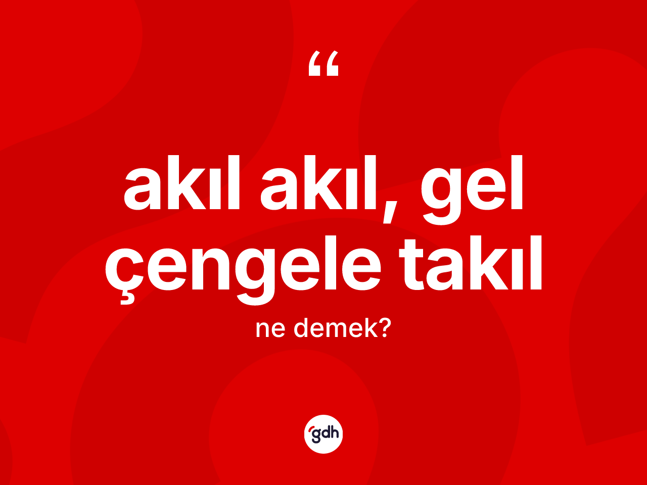 Akıl akıl, gel çengele takıl ifadesinin tanımı nedir? Akıl akıl, gel çengele takıl sözünün sözlük anlamı nedir?
