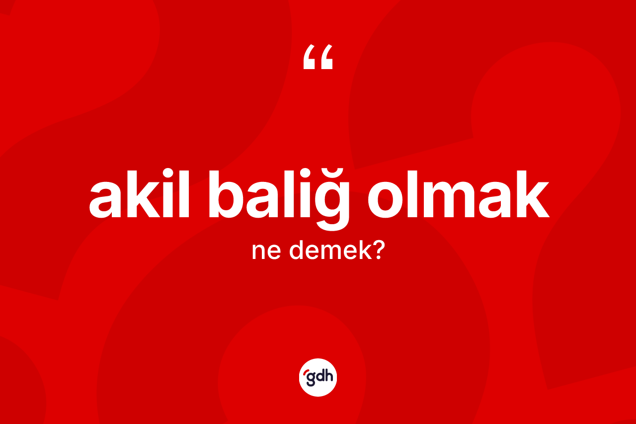 Akil baliğ olmak sözü ne demektir? Akil baliğ olmak ifadesinin TDK açıklaması nedir?