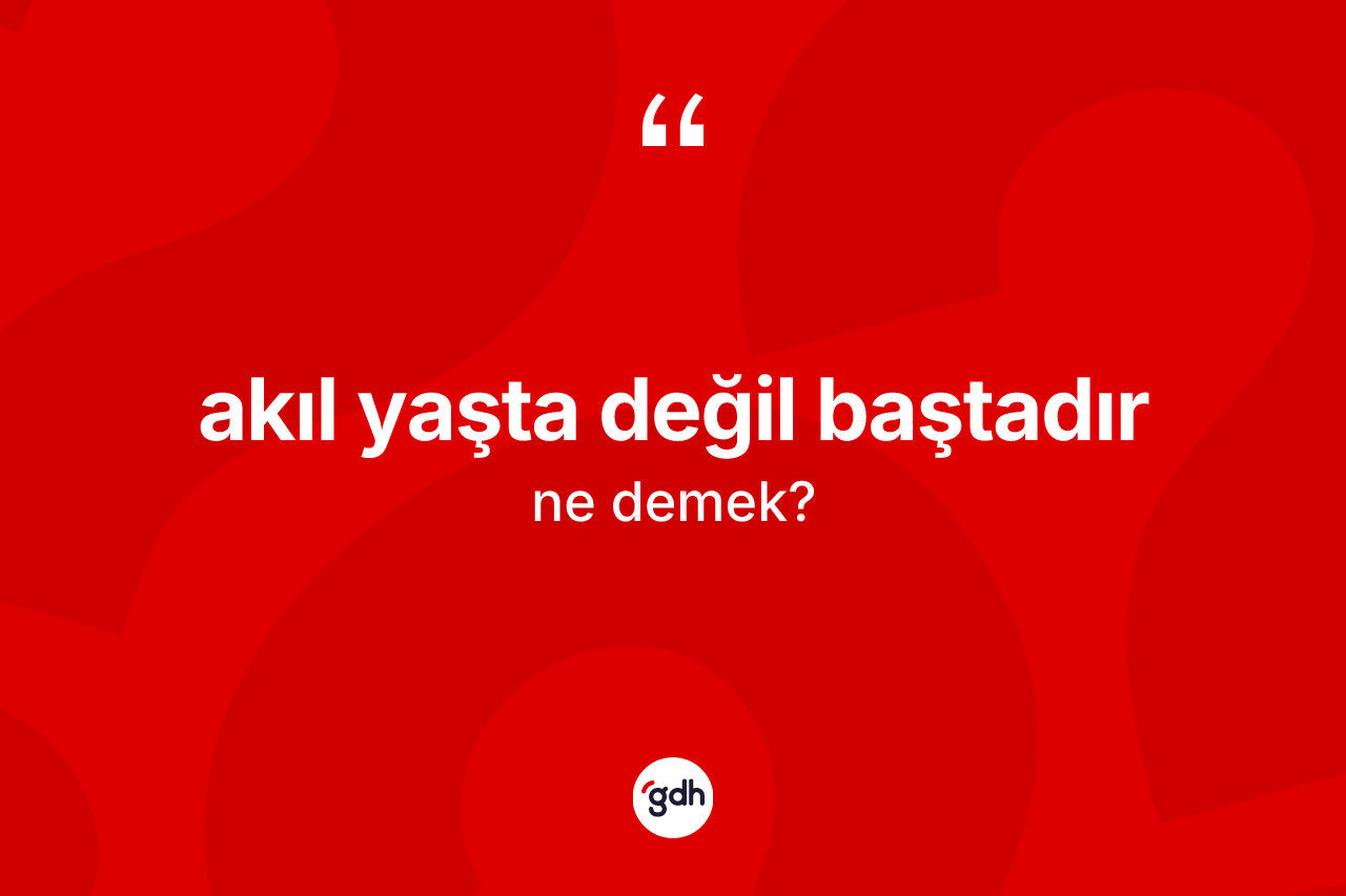 Akıl yaşta değil baştadır ifadesi ne anlama gelir? Akıl yaşta değil baştadır sözünün TDK tanımı nedir?