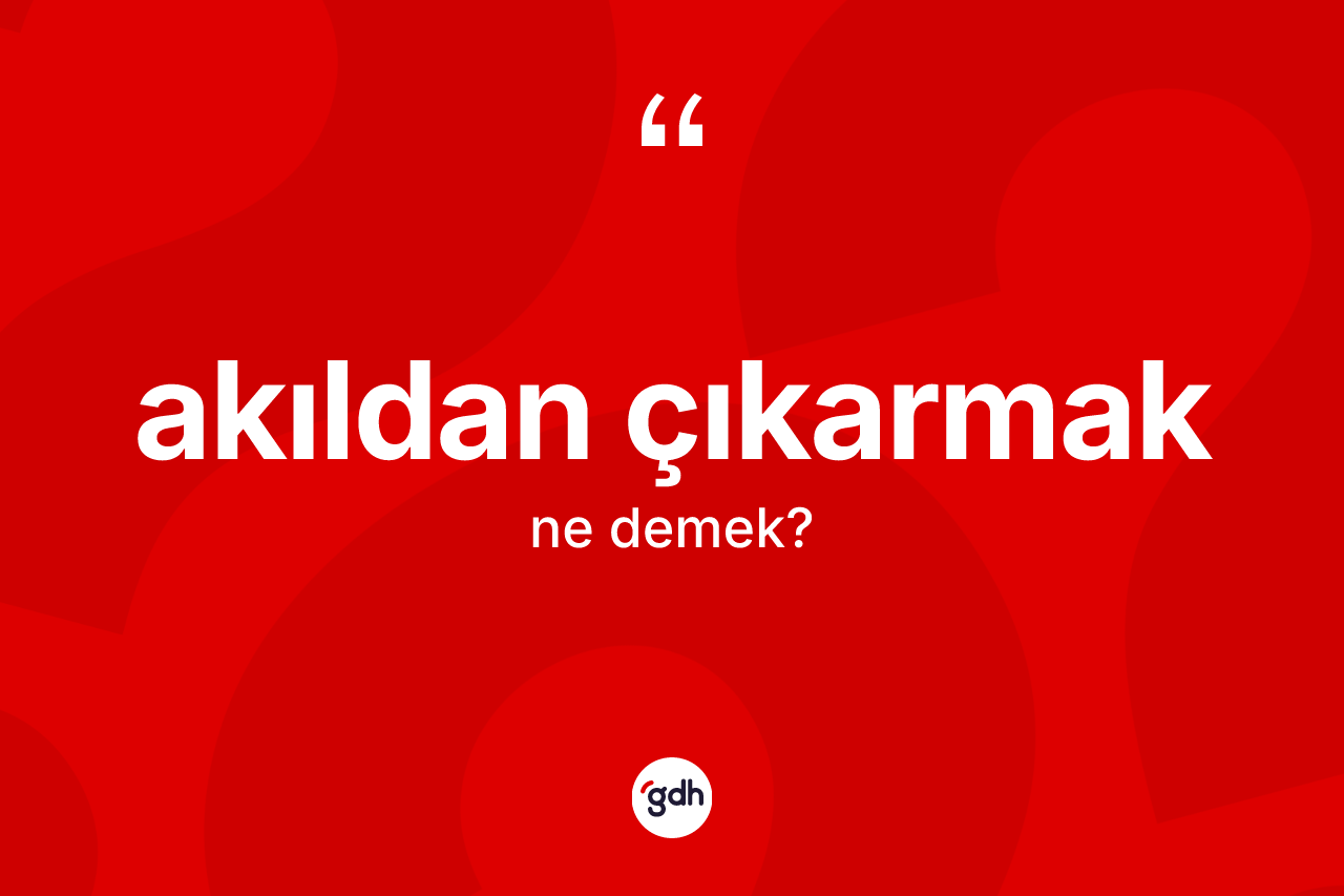 Akıldan çıkarmak ifadesinin tanımı nedir? Akıldan çıkarmak sözü nerede kullanılır?