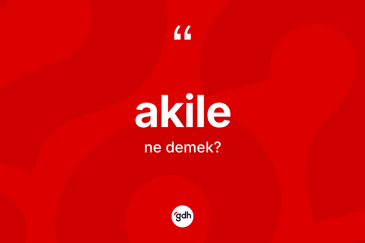 Akile kelimesi nedir? Akile kelimesinin TDK anlamı nedir?