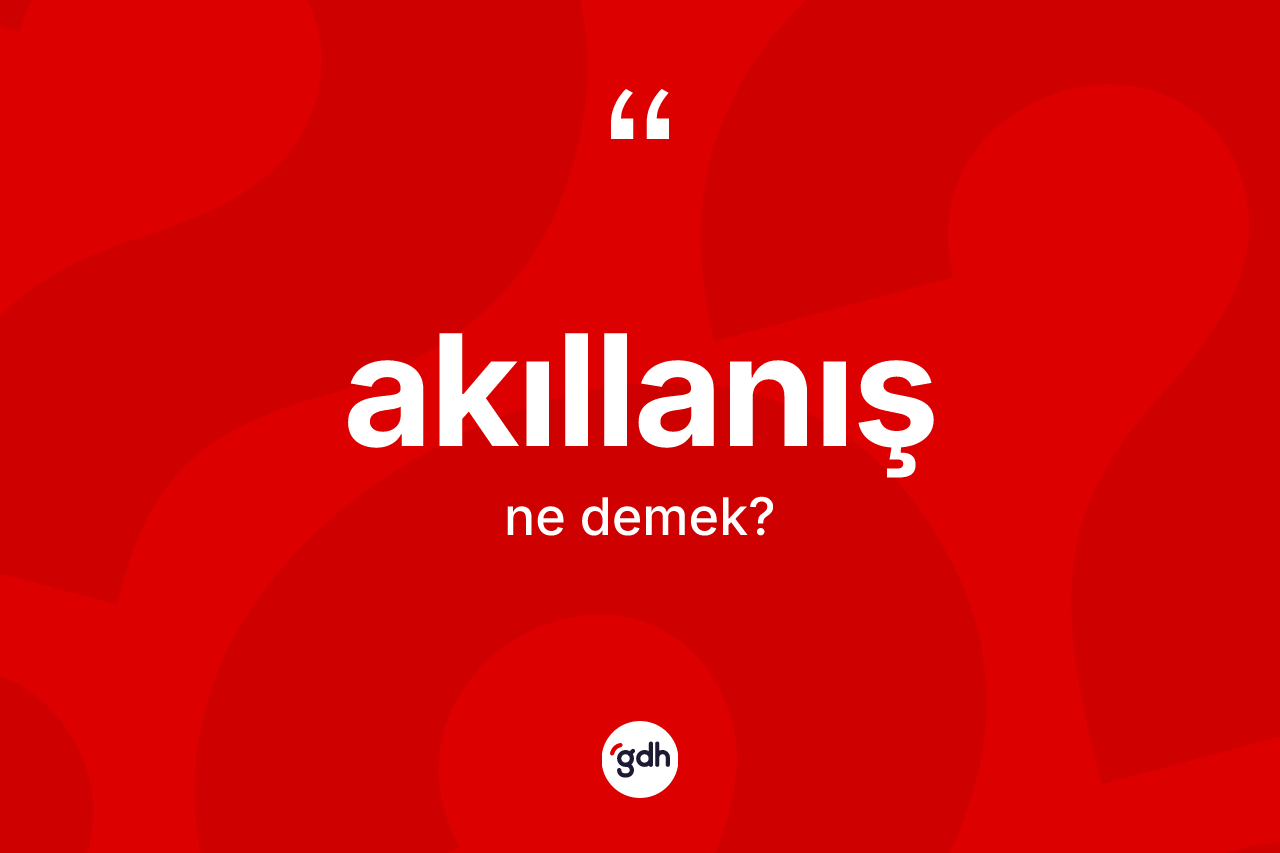 Akıllanış kelimesinin sözlükteki tanımı nedir? Akıllanış kelimesinin özellikleri nelerdir?