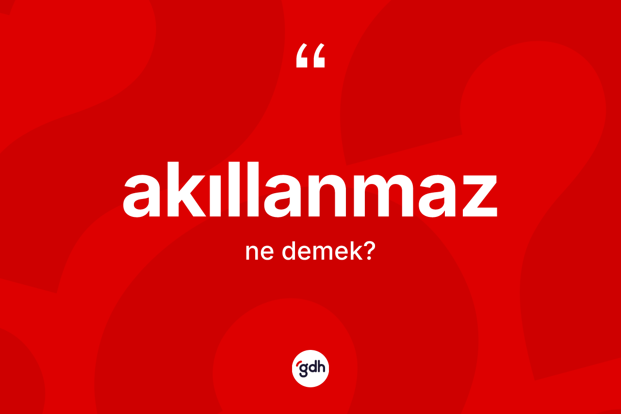 Akıllanmaz ne anlama gelir? Akıllanmaz kelimesinin özellikleri nelerdir?