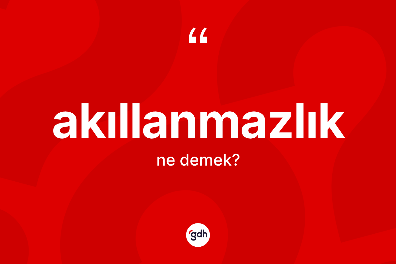 Akıllanmazlık kelimesinin sözlükteki tanımı nedir? Akıllanmazlığın TDK'ya göre anlamı nedir?