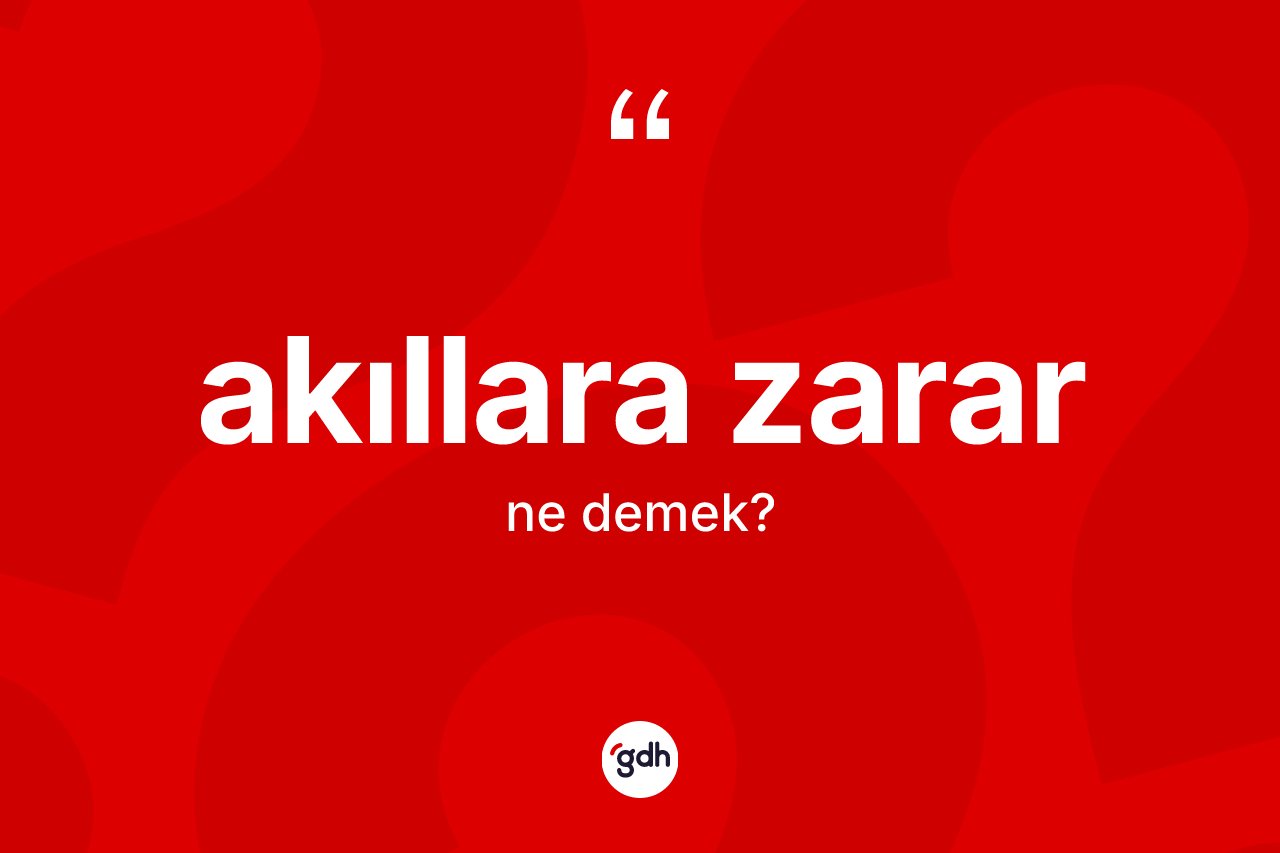 Akıllara zarar kelimesinin anlamı nedir? Akıllara zararın kısaca tanımı nedir?