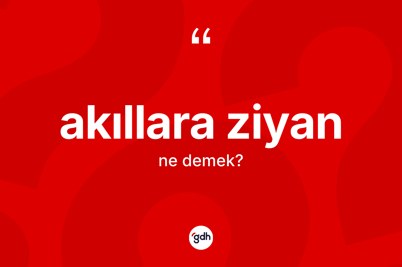 Akıllara ziyan kelimesi ne anlama gelir? Akıllara ziyanın kısaca tanımı nedir?
