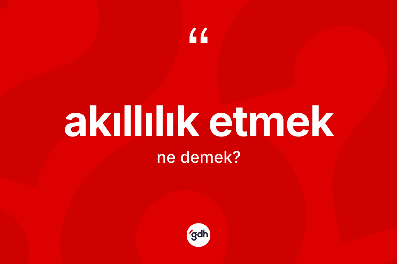 Akıllılık etmek ifadesinin anlamı nedir?