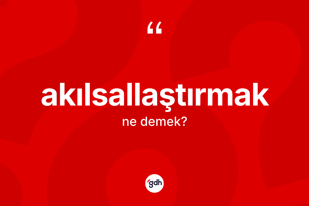 Akılsallaştırmak nedir? Akılsallaştırmağın TDK'ya göre anlamı nedir?
