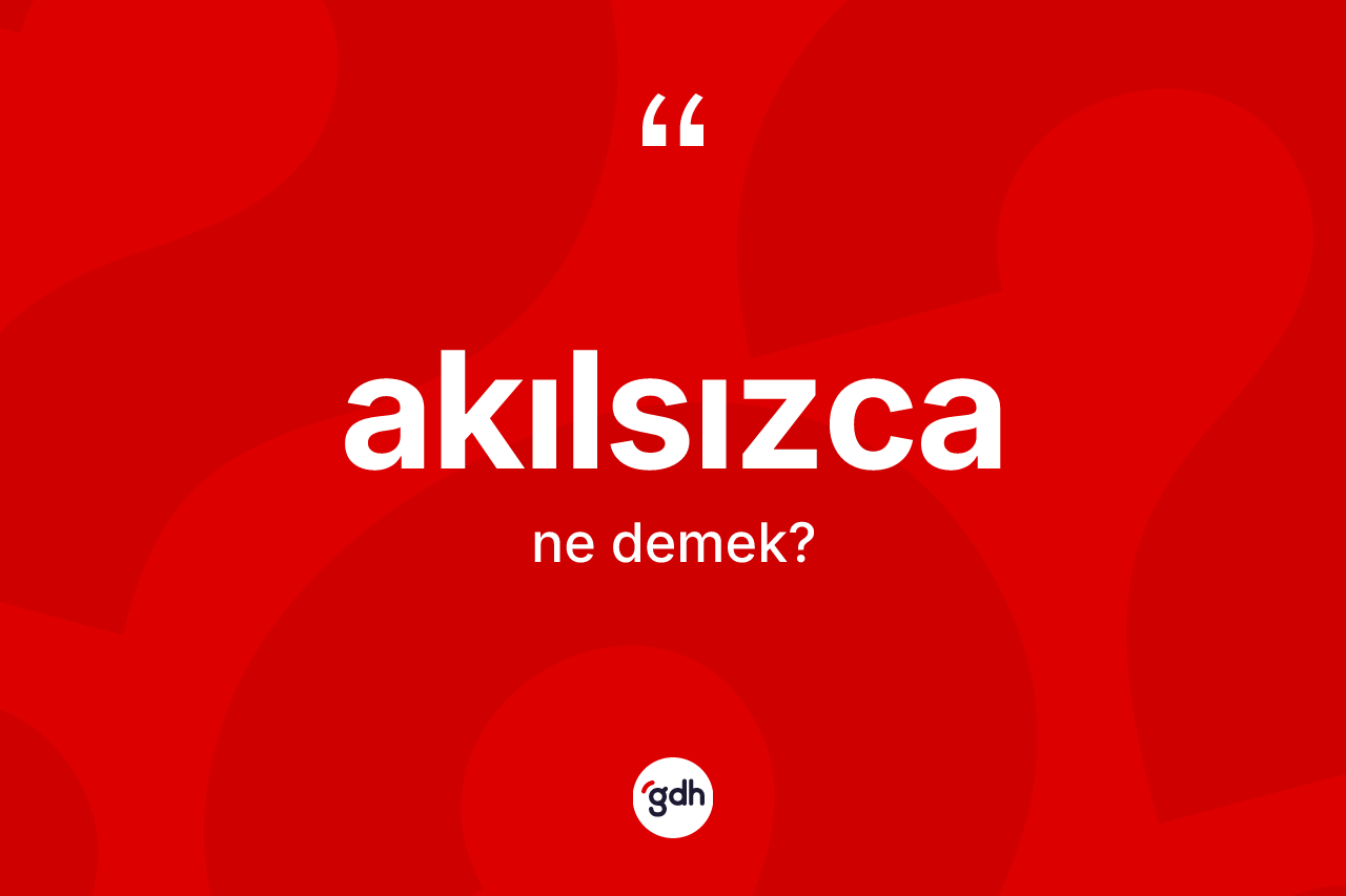 Akılsızca kelimesinin tanımı nedir? Akılsızcanın TDK'ya göre anlamı nedir?