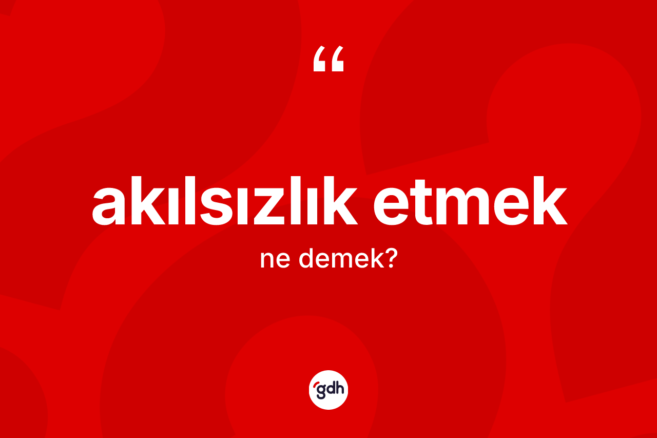 Akılsızlık etmek ifadesi neyi anlatır?
