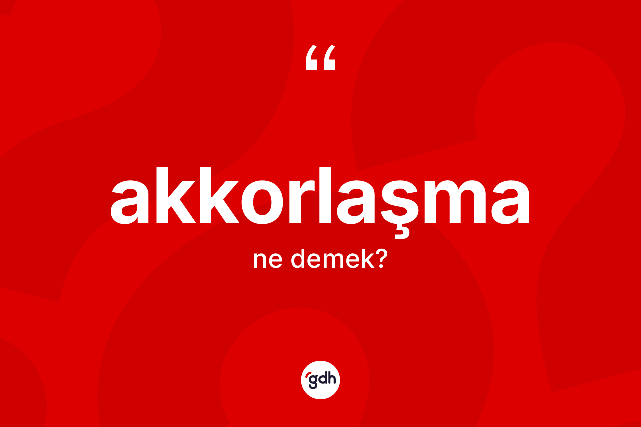 Akkorlaşma kelimesinin sözlükteki tanımı nedir? Akkorlaşma kelimesinin TDK'ya göre açıklaması nedir?