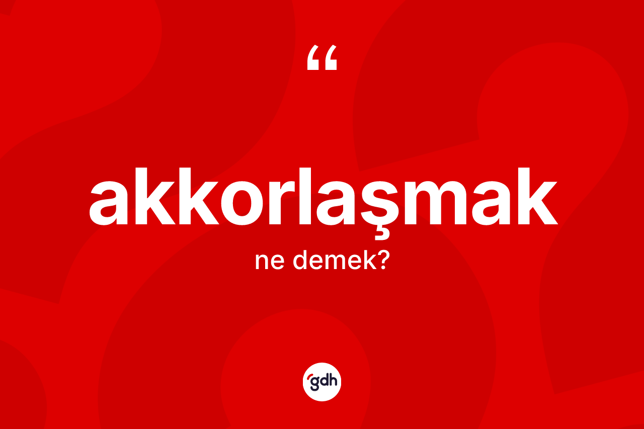 Akkorlaşmak kelimesi ne anlama gelir? Akkorlaşmak kelimesinin TDK anlamı nedir?