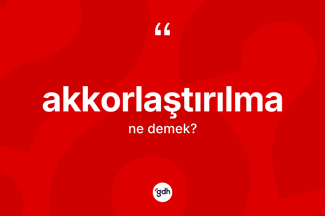Akkorlaştırılma kelimesinin tanımı nedir? Akkorlaştırılmanın TDK'ya göre anlamı nedir?