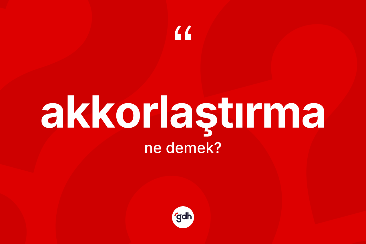 Akkorlaştırma kelimesinin tanımı nedir? Akkorlaştırma kelimesinin TDK anlamı nedir?
