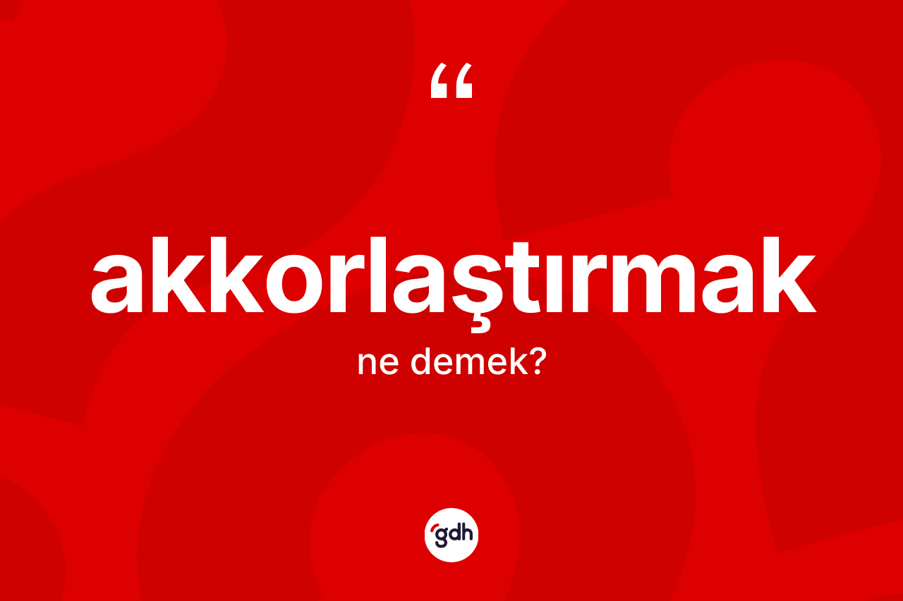 Akkorlaştırmak nedir? Akkorlaştırmak kelimesinin TDK anlamı nedir?