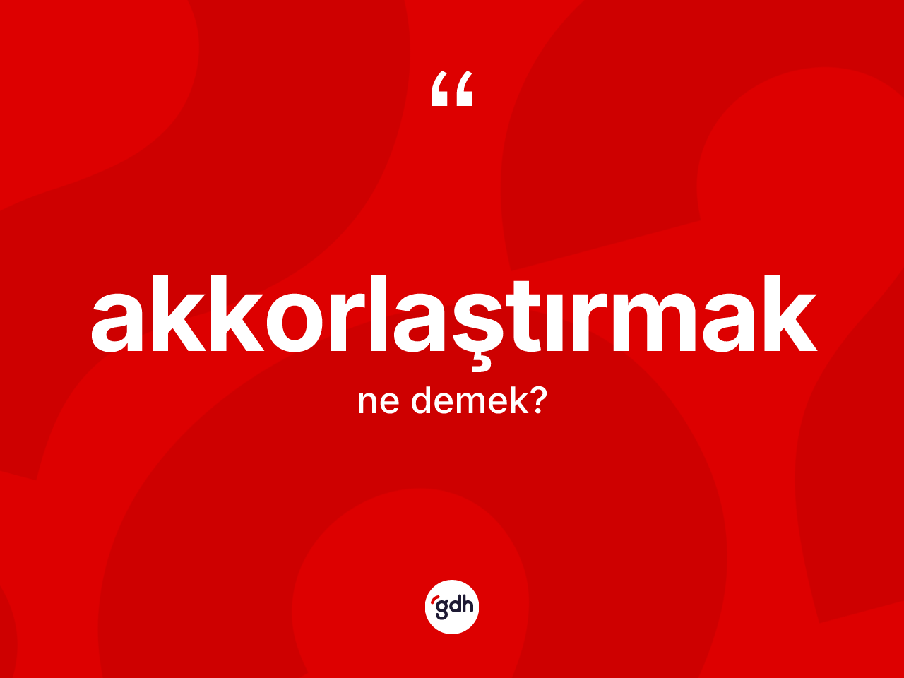 Akkorlaştırmak nedir? Akkorlaştırmak kelimesinin TDK anlamı nedir?