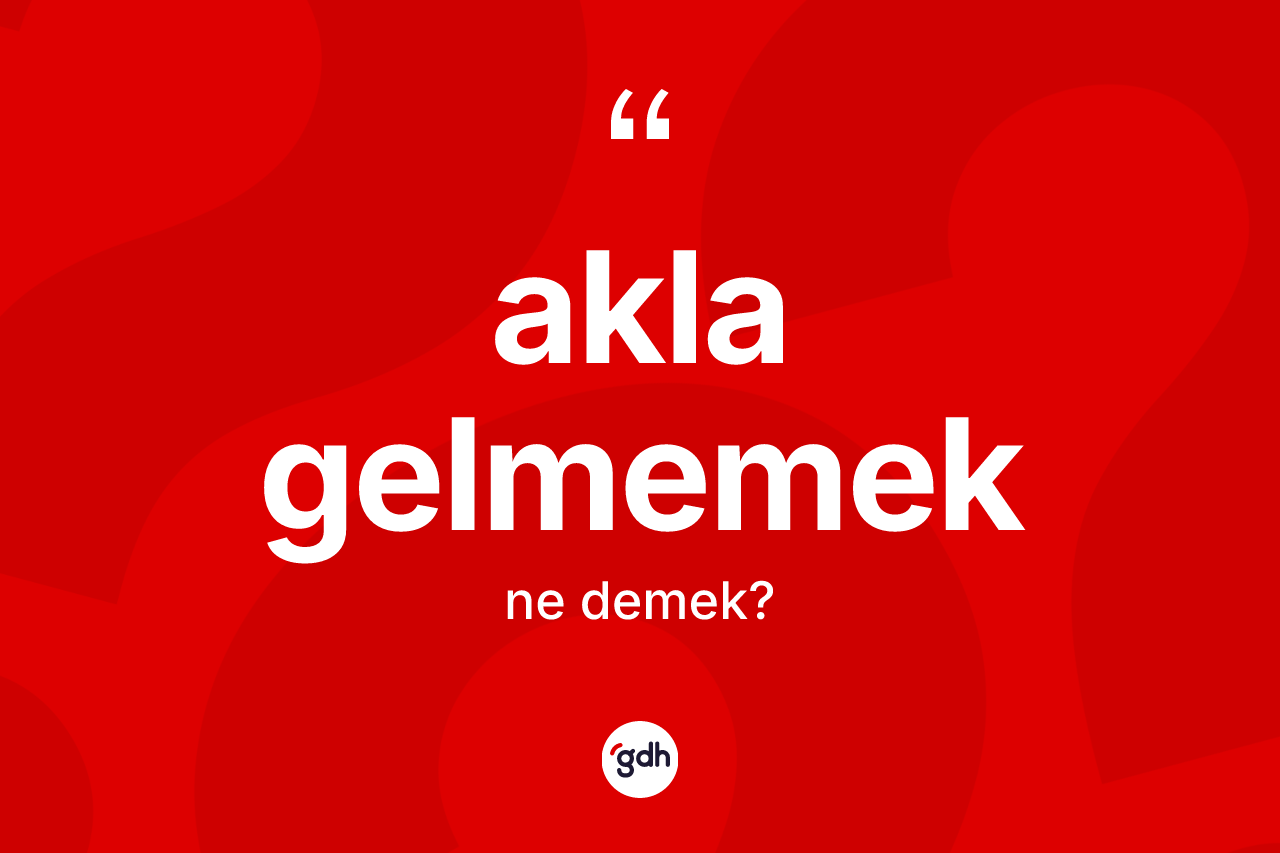 Akla gelmemek ne anlama gelir? Akla gelmemek sözü hangi durumlarda kullanılır?