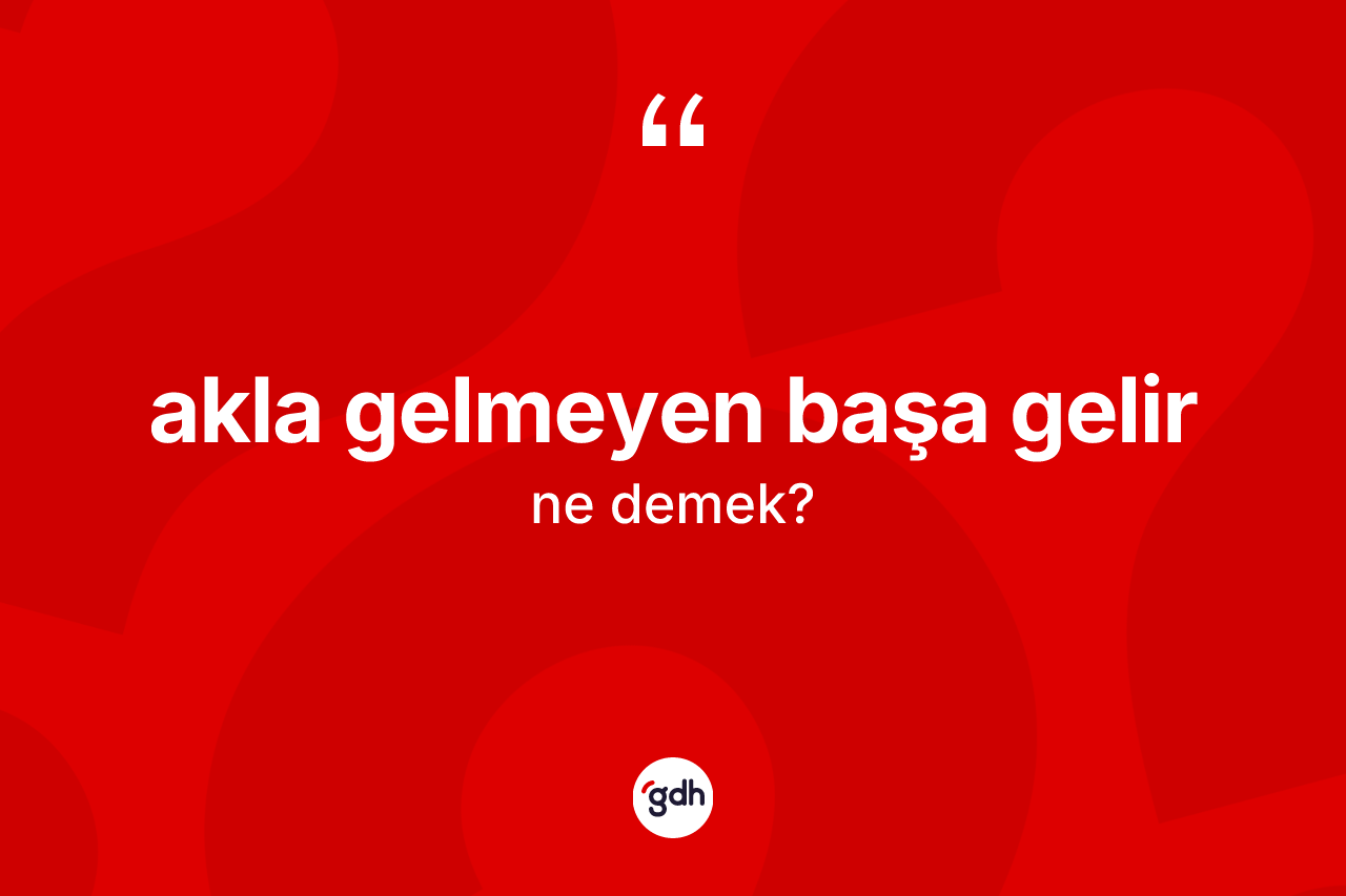 Akla gelmeyen başa gelir ifadesi ne anlama gelir? Akla gelmeyen başa gelir ifadesinin TDK açıklaması nedir?