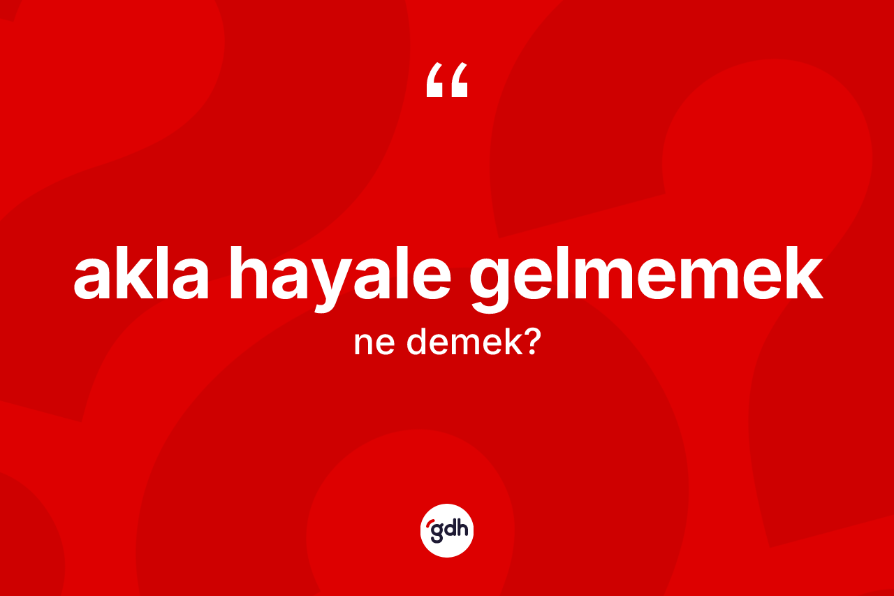 Akla hayale gelmemek ne anlama gelir?