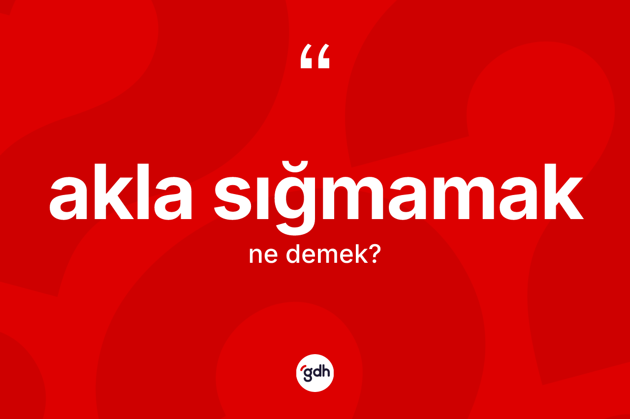 Akla sığmamak ifadesinin anlamı nedir?