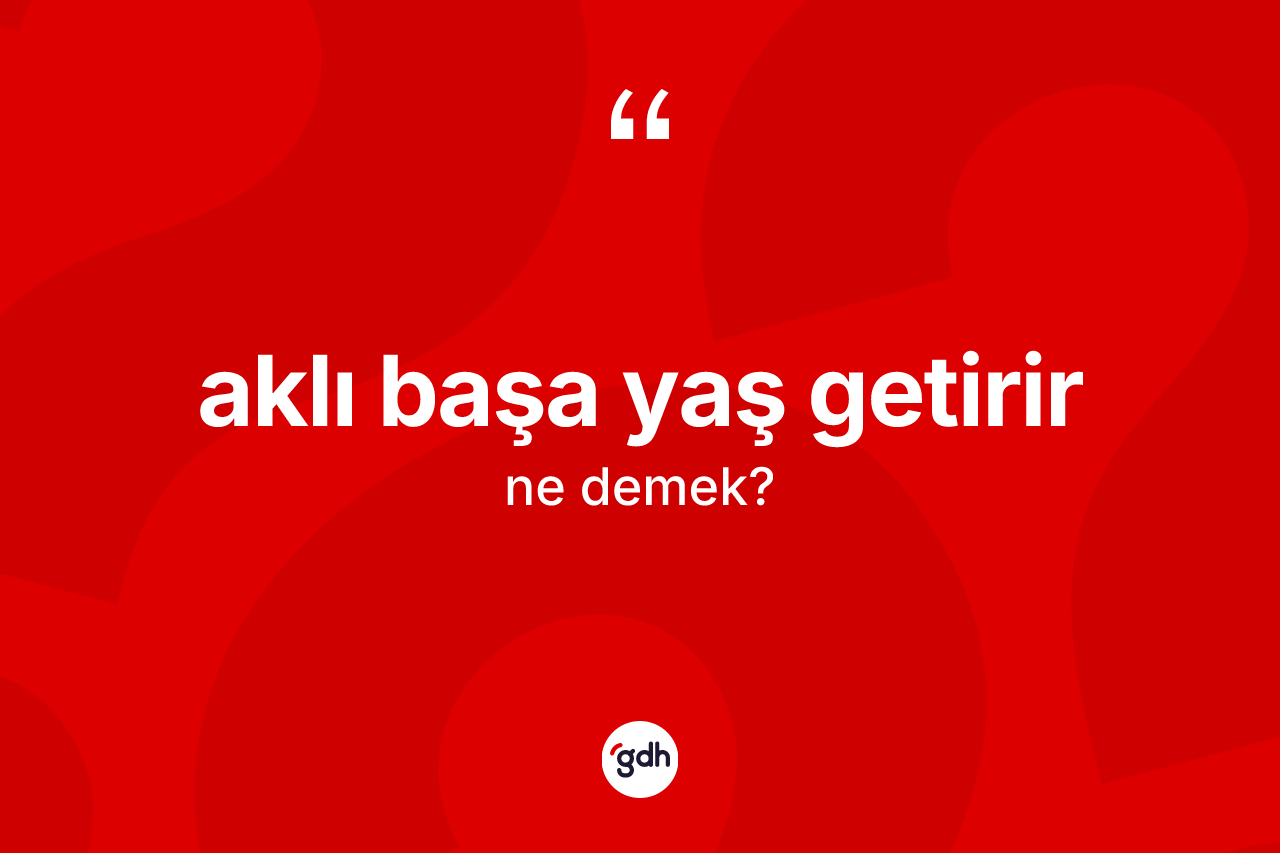 Aklı başa yaş getirir sözü nedir? Aklı başa yaş getirir ifadesi nerede kullanılır?