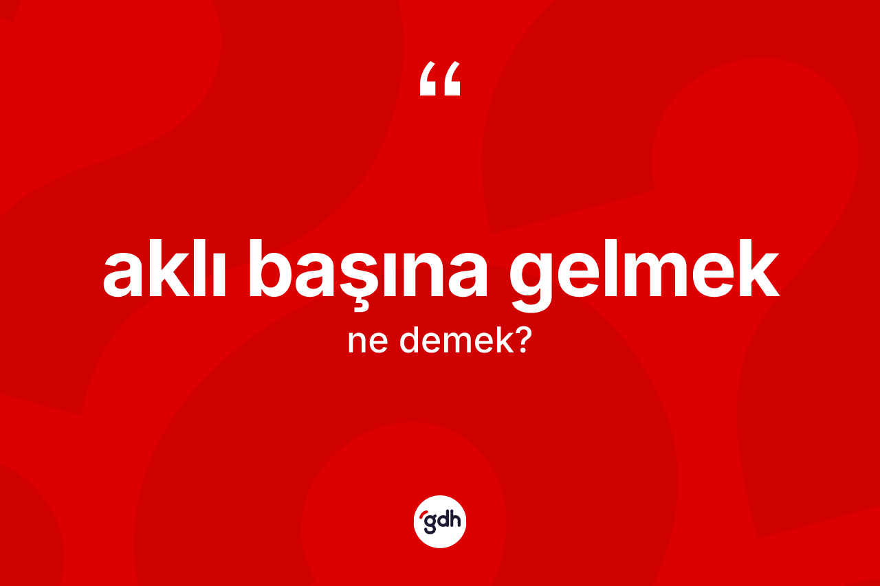 Aklı başına gelmek ifadesinin tanımı nedir? Aklı başına gelmek ifadesinin TDK anlamı nedir?