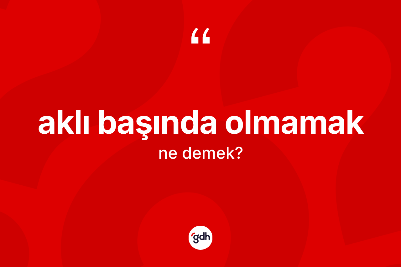 Aklı başında olmamak ifadesinin kısaca anlamı nedir? Aklı başında olmamak ifadesinin sözlük anlamı nedir?