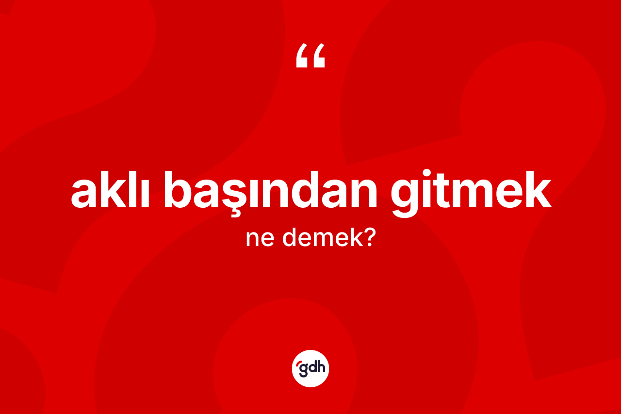 Aklı başından gitmek ifadesinin anlamı nedir? Aklı başından gitmek sözünün TDK tanımı nedir?