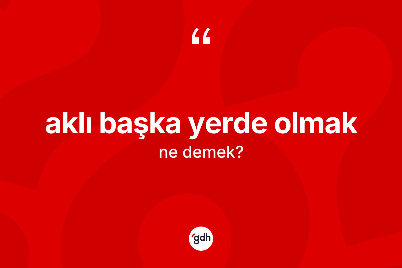 Aklı başka yerde olmak ifadesinin sözlükteki anlamı nedir? Aklı başka yerde olmak sözü nerede kullanılır?