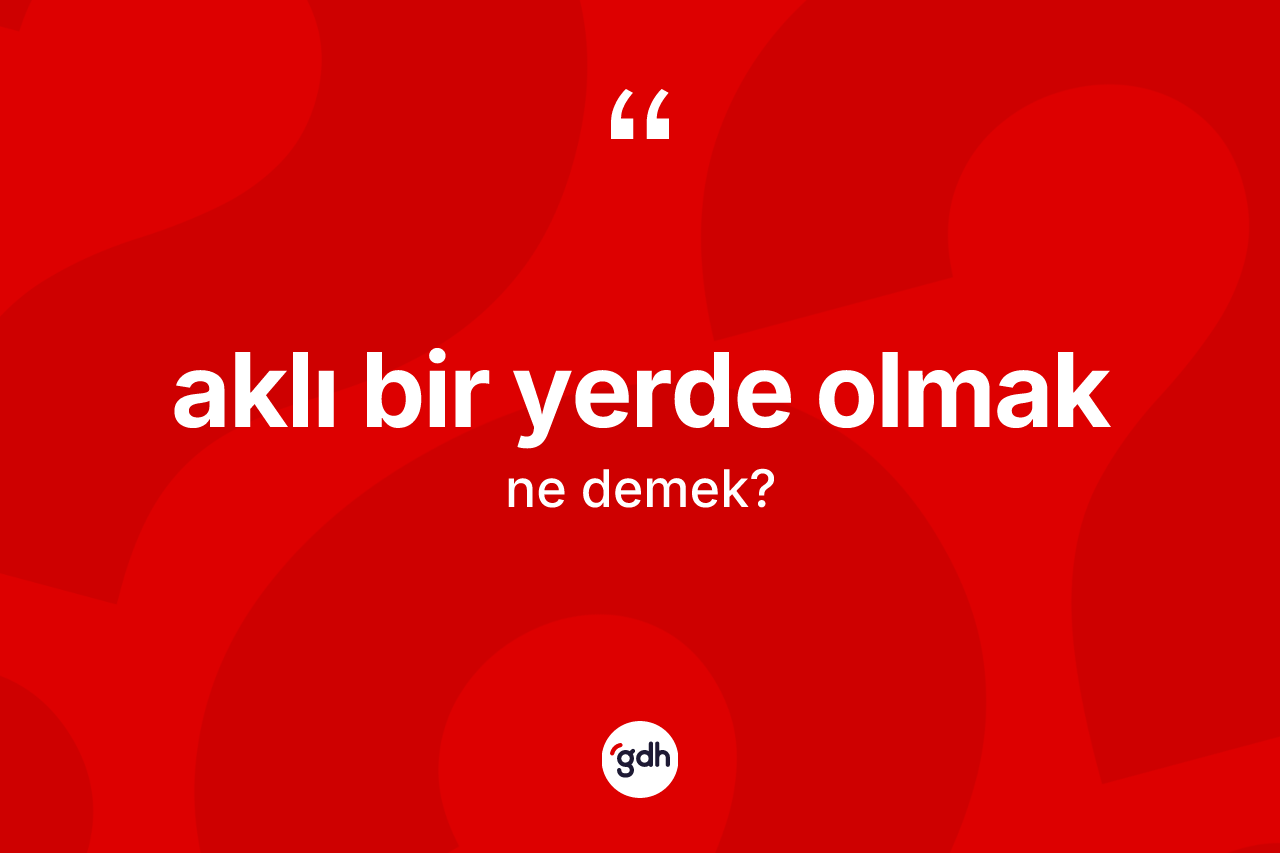 Aklı bir yerde olmak ifadesinin sözlükteki anlamı nedir?