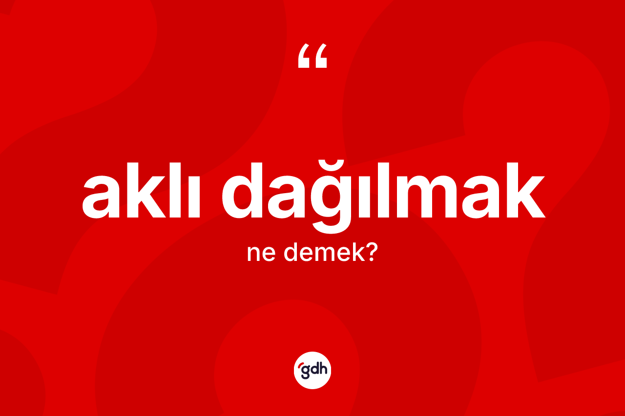 Aklı dağılmak ifadesinin kısaca tanımı nedir? Aklı dağılmak ifadesi nerede kullanılır?