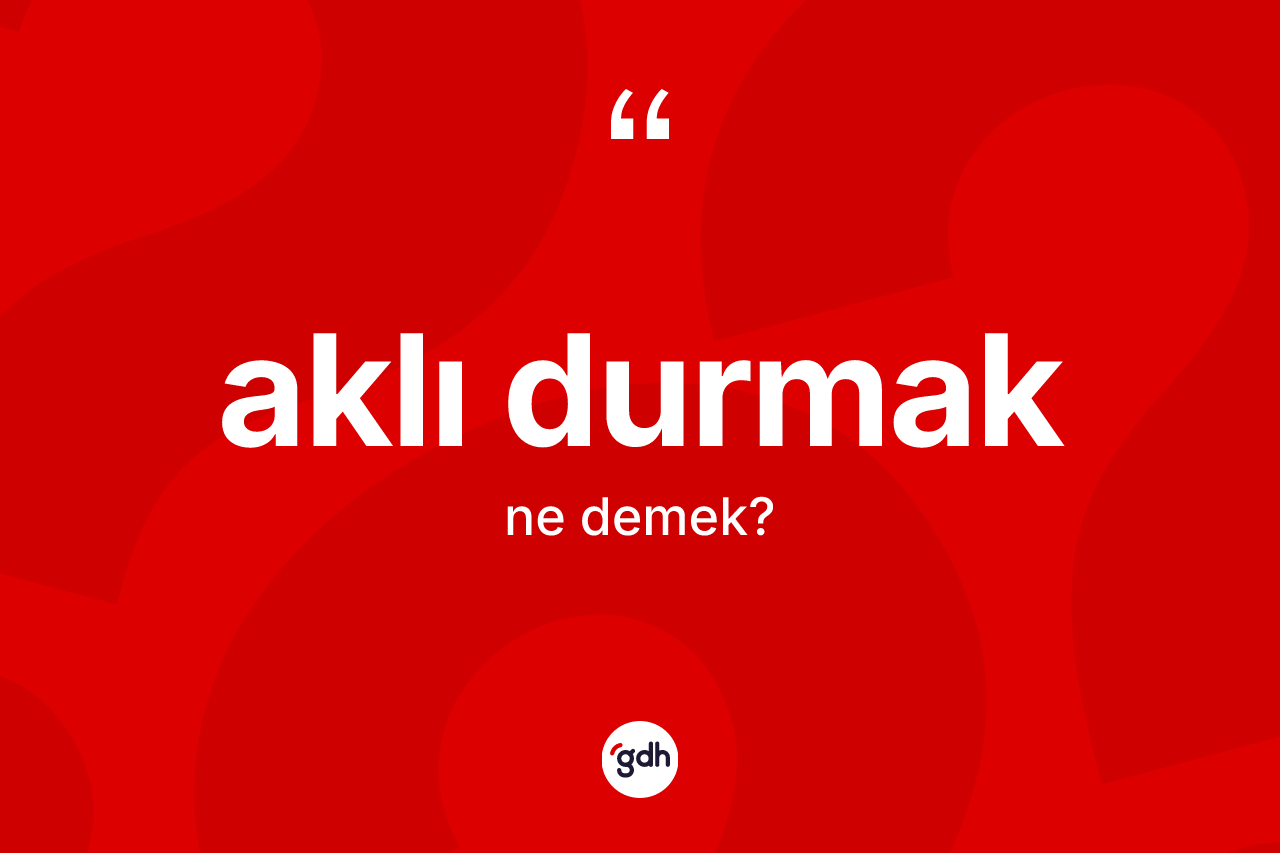 Aklı durmak ifadesinin kısaca anlamı nedir? Aklı durmak ifadesinin TDK anlamı nedir?