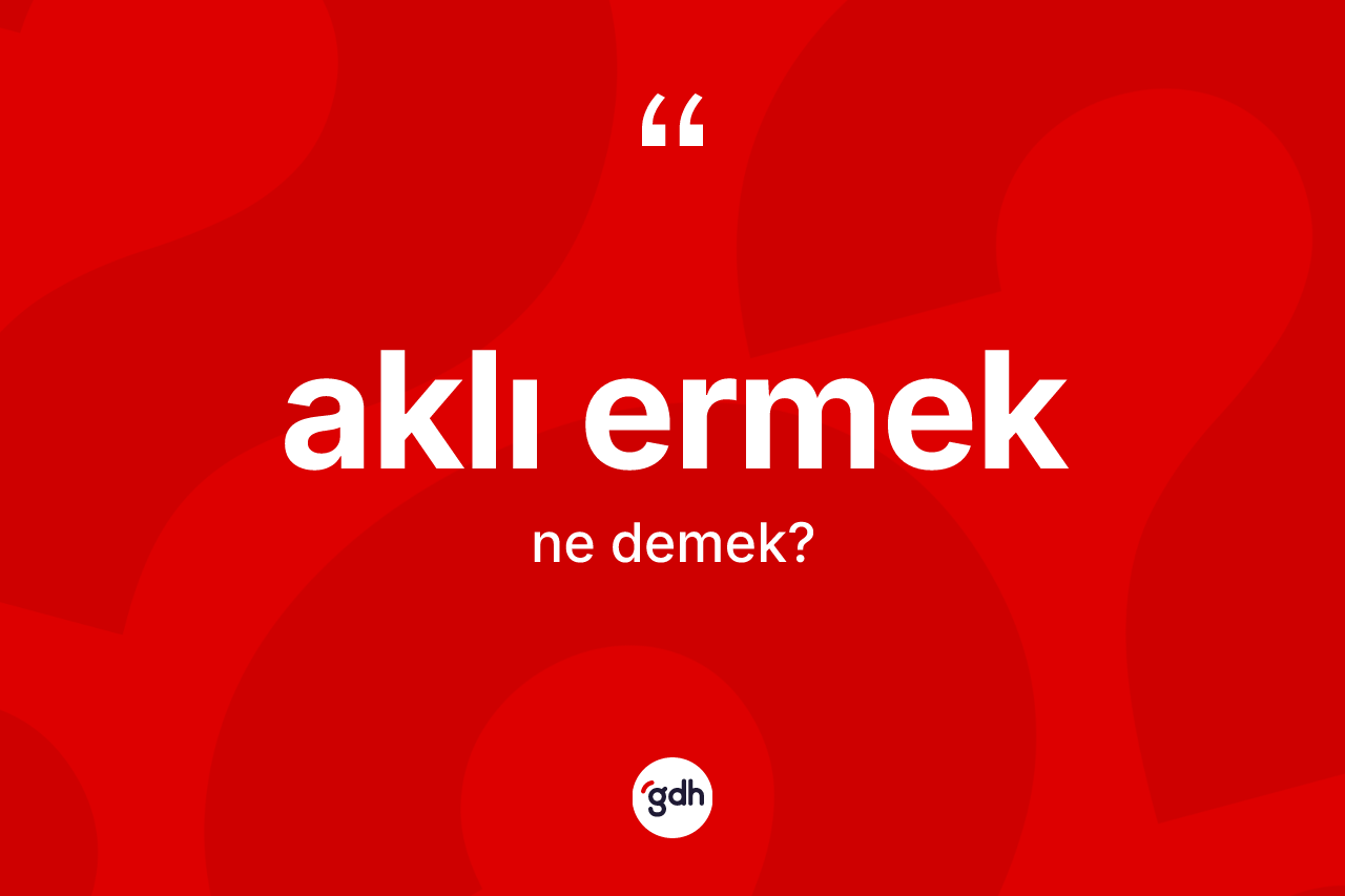 Aklı ermek ne demek? Aklı ermek ifadesi nerede kullanılır?