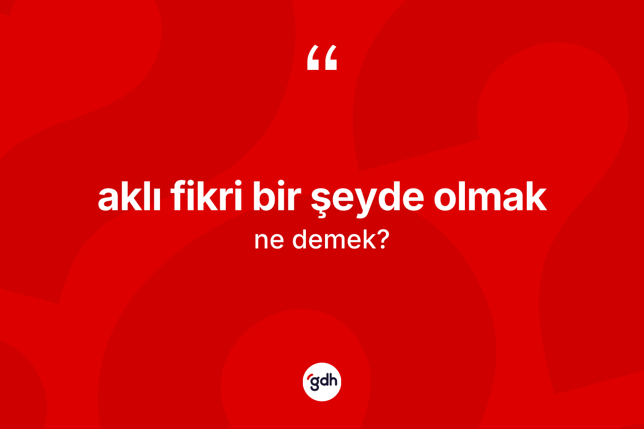 Aklı fikri bir şeyde olmak ifadesinin kısaca anlamı nedir? Aklı fikri bir şeyde olmak sözü nerede kullanılır?