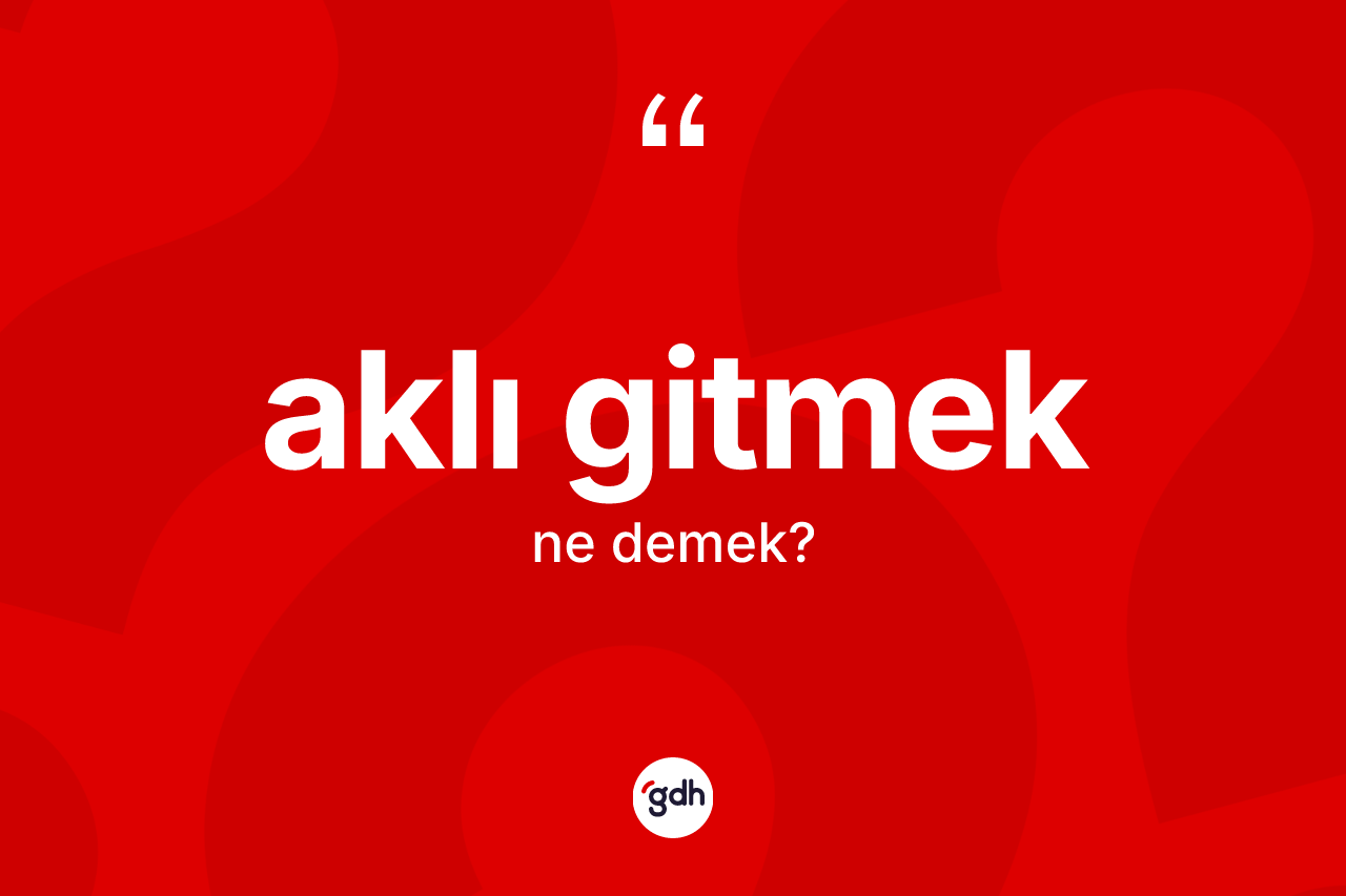 Aklı gitmek sözü ne demek?