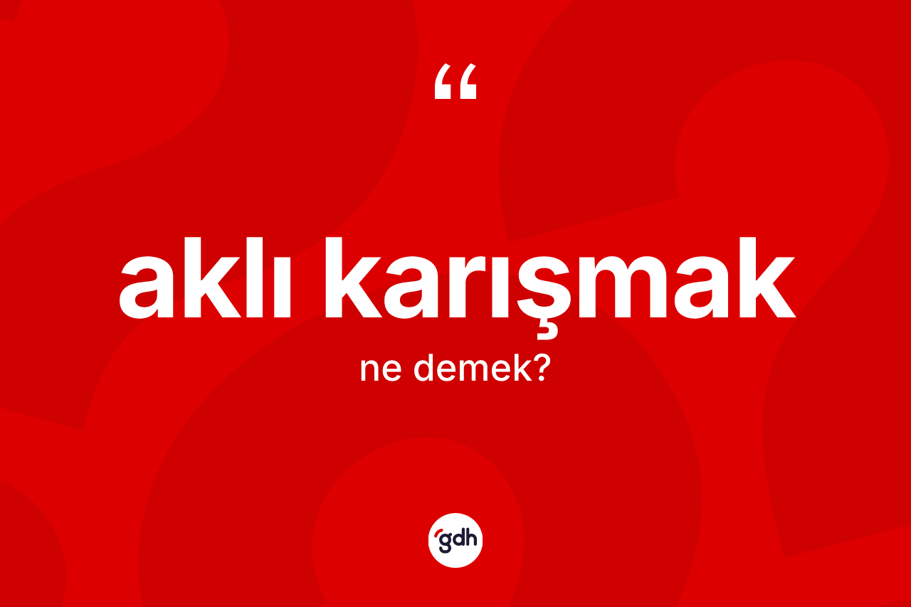 Aklı karışmak ne demek? Aklı karışmak sözü hangi durumlarda kullanılır?