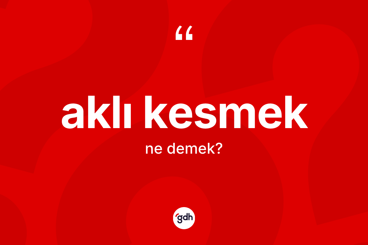 Aklı kesmek ifadesinin anlamı nedir?
